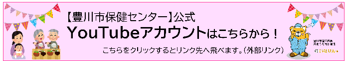 【豊川市保健センター】公式YouTubeアカウントはこちらから!こちらをクリックするとリンク先へ飛べます(外部リンク)(豊川 市保健センター公式YouTubeアカウントへリンク)